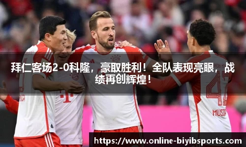 拜仁客场2-0科隆，豪取胜利！全队表现亮眼，战绩再创辉煌！